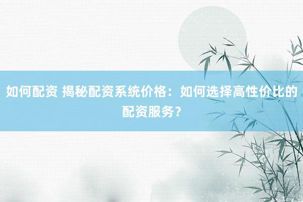 如何配资 揭秘配资系统价格:如何选择高性价比的配资服务?