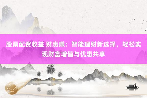 股票配资收益 财惠赚：智能理财新选择，轻松实现财富增值与优惠共享