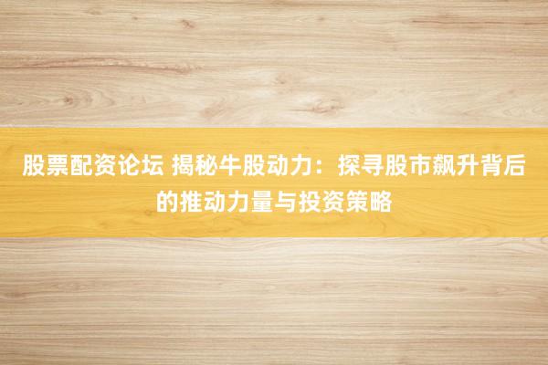 股票配资论坛 揭秘牛股动力：探寻股市飙升背后的推动力量与投资策略