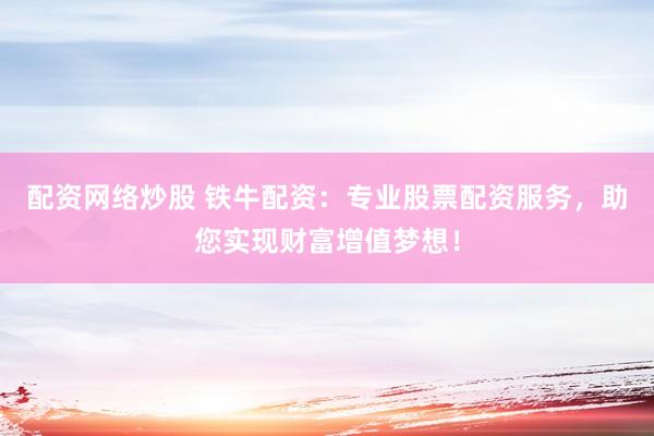 配资网络炒股 铁牛配资：专业股票配资服务，助您实现财富增值梦想！