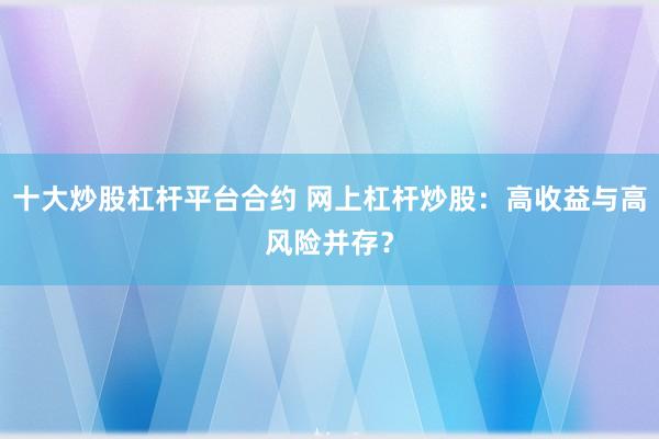 十大炒股杠杆平台合约 网上杠杆炒股：高收益与高风险并存？