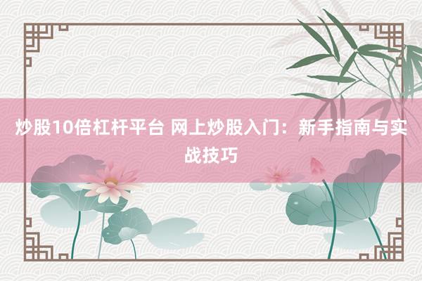 炒股10倍杠杆平台 网上炒股入门：新手指南与实战技巧