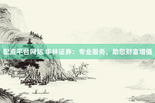 配资平台网站 华林证券：专业服务，助您财富增值