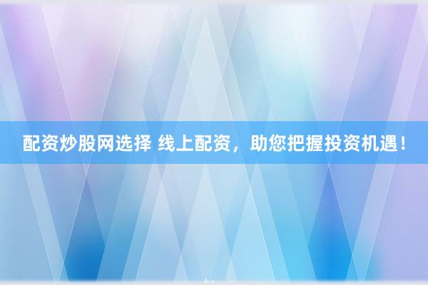 配资炒股网选择 线上配资，助您把握投资机遇！