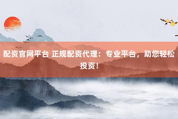 配资官网平台 正规配资代理：专业平台，助您轻松投资！
