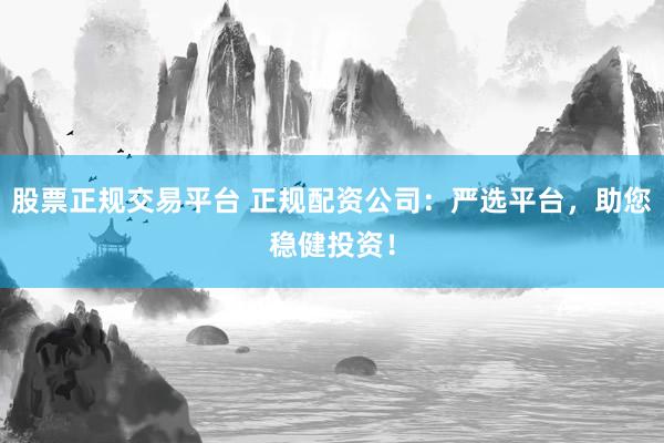 股票正规交易平台 正规配资公司：严选平台，助您稳健投资！