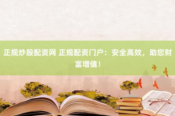 正规炒股配资网 正规配资门户：安全高效，助您财富增值！