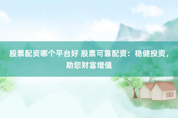 股票配资哪个平台好 股票可靠配资：稳健投资，助您财富增值