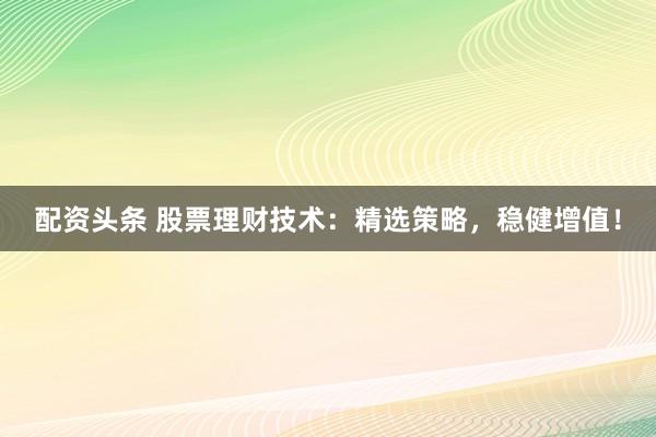 配资头条 股票理财技术:精选策略,稳健增值!