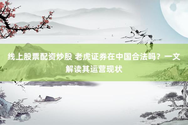 线上股票配资炒股 老虎证券在中国合法吗?一文解读其运营现状