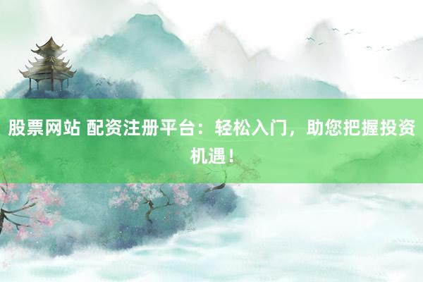 股票网站 配资注册平台：轻松入门，助您把握投资机遇！