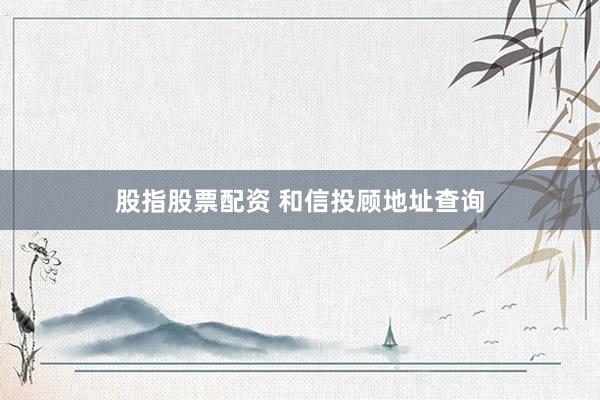股指股票配资 和信投顾地址查询