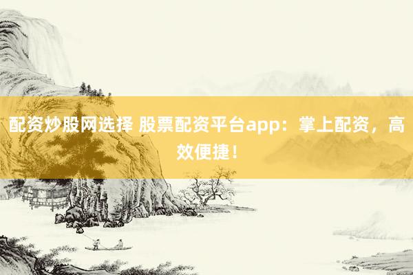 配资炒股网选择 股票配资平台app：掌上配资，高效便捷！
