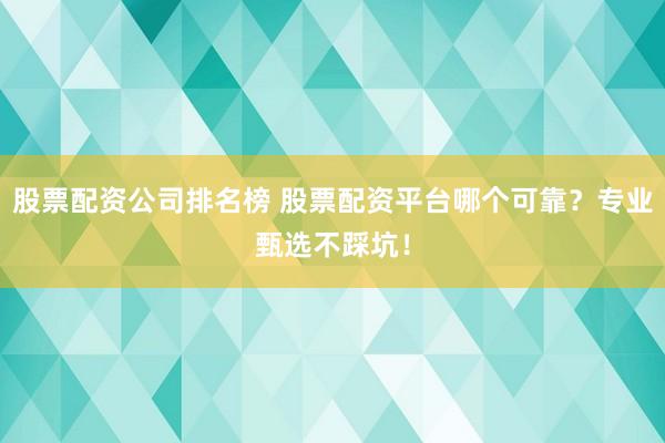 股票配资公司排名榜 股票配资平台哪个可靠？专业甄选不踩坑！
