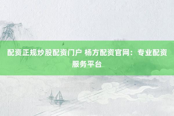 配资正规炒股配资门户 杨方配资官网：专业配资服务平台