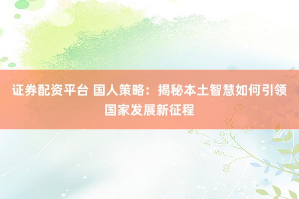 证券配资平台 国人策略：揭秘本土智慧如何引领国家发展新征程