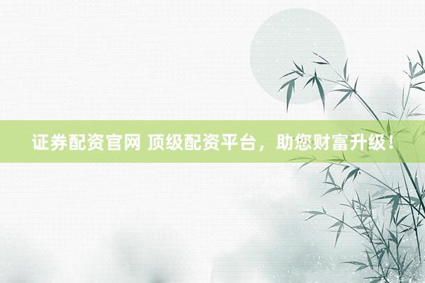 证券配资官网 顶级配资平台,助您财富升级!