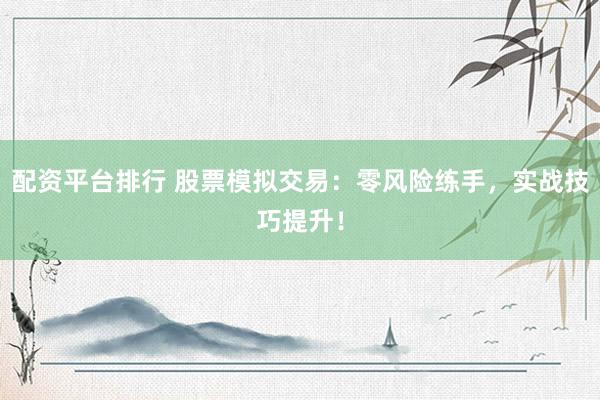 配资平台排行 股票模拟交易：零风险练手，实战技巧提升！
