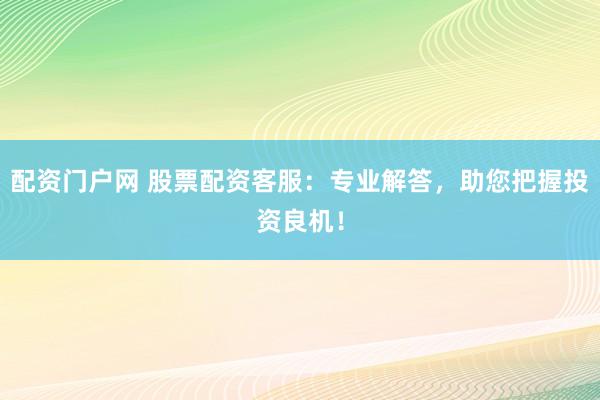 配资门户网 股票配资客服：专业解答，助您把握投资良机！