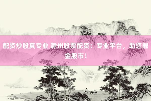 配资炒股真专业 滁州股票配资：专业平台，助您掘金股市！