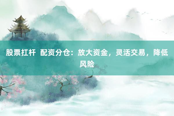 股票扛杆  配资分仓：放大资金，灵活交易，降低风险
