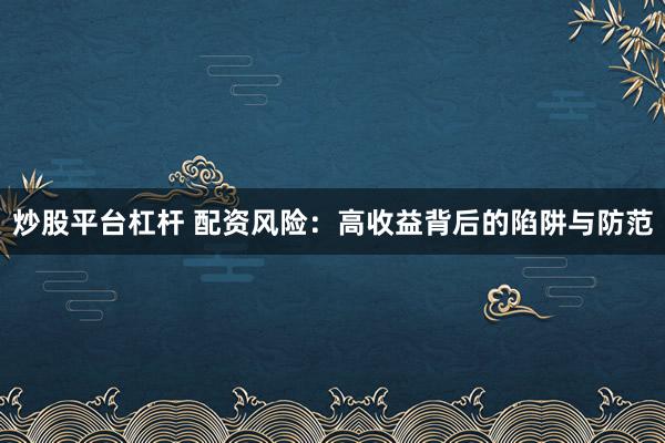 炒股平台杠杆 配资风险：高收益背后的陷阱与防范