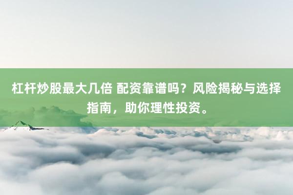 杠杆炒股最大几倍 配资靠谱吗？风险揭秘与选择指南，助你理性投资。