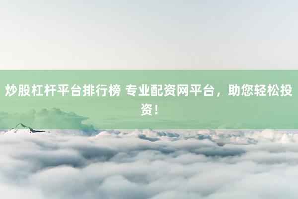 炒股杠杆平台排行榜 专业配资网平台，助您轻松投资！