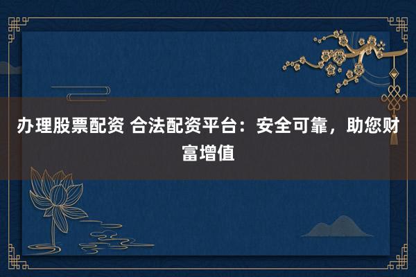 办理股票配资 合法配资平台:安全可靠,助您财富增值