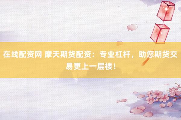 在线配资网 摩天期货配资:专业杠杆,助您期货交易更上一层楼!