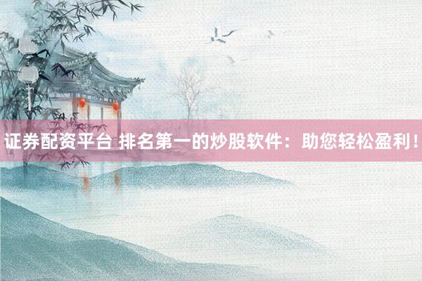 证券配资平台 排名第一的炒股软件：助您轻松盈利！