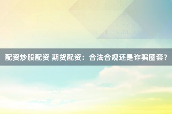 配资炒股配资 期货配资：合法合规还是诈骗圈套？