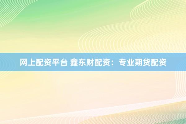 网上配资平台 鑫东财配资:专业期货配资