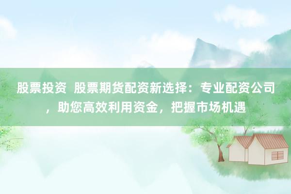 股票投资  股票期货配资新选择：专业配资公司，助您高效利用资金，把握市场机遇