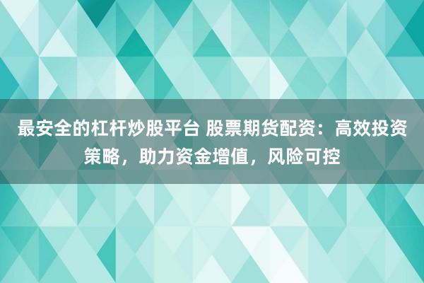 最安全的杠杆炒股平台 股票期货配资：高效投资策略，助力资金增值，风险可控