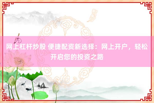 网上杠杆炒股 便捷配资新选择：网上开户，轻松开启您的投资之路