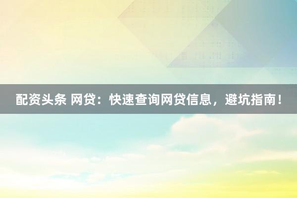 配资头条 网贷：快速查询网贷信息，避坑指南！