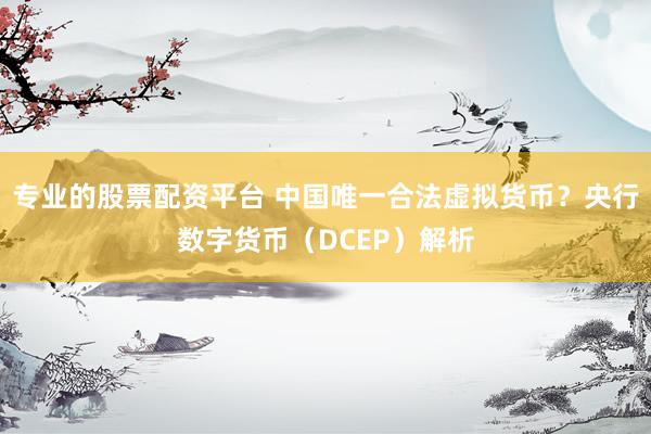 专业的股票配资平台 中国唯一合法虚拟货币？央行数字货币（DCEP）解析
