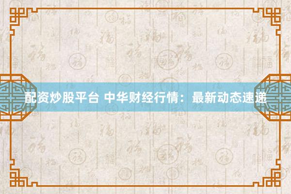 配资炒股平台 中华财经行情：最新动态速递