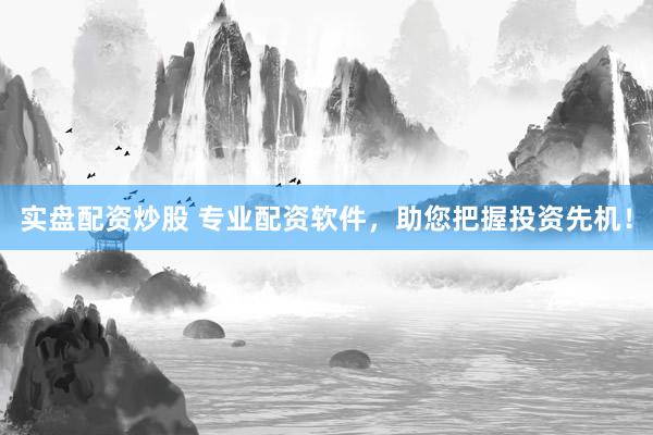 实盘配资炒股 专业配资软件，助您把握投资先机！