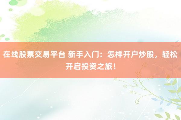 在线股票交易平台 新手入门：怎样开户炒股，轻松开启投资之旅！