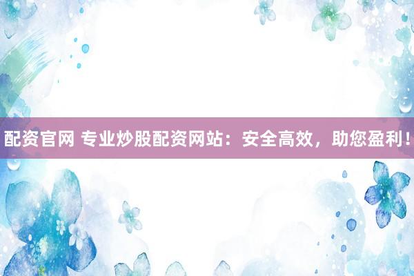 配资官网 专业炒股配资网站：安全高效，助您盈利！
