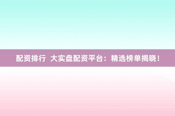 配资排行  大实盘配资平台：精选榜单揭晓！
