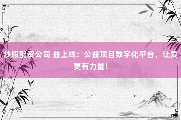 炒股配资公司 益上线：公益项目数字化平台，让爱更有力量！
