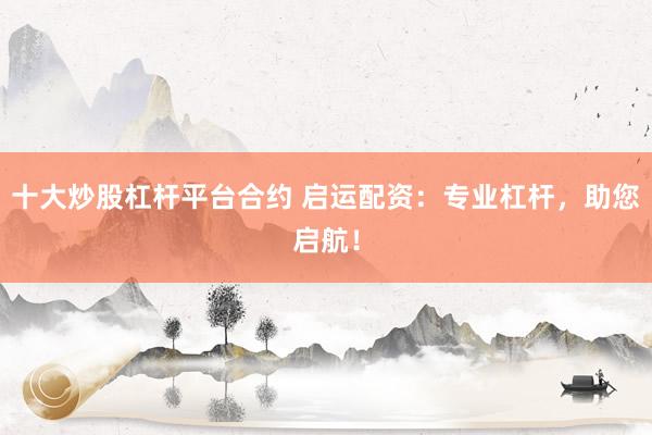 十大炒股杠杆平台合约 启运配资：专业杠杆，助您启航！