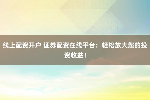线上配资开户 证券配资在线平台：轻松放大您的投资收益！