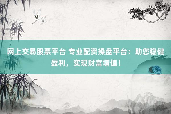 网上交易股票平台 专业配资操盘平台：助您稳健盈利，实现财富增值！