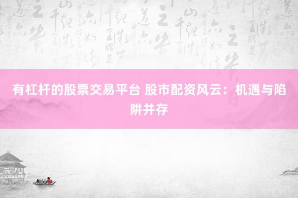有杠杆的股票交易平台 股市配资风云：机遇与陷阱并存