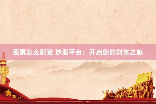 股票怎么配资 炒股平台：开启您的财富之旅