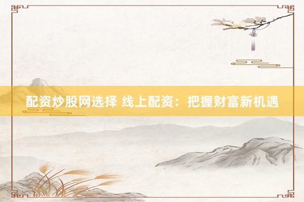 配资炒股网选择 线上配资：把握财富新机遇